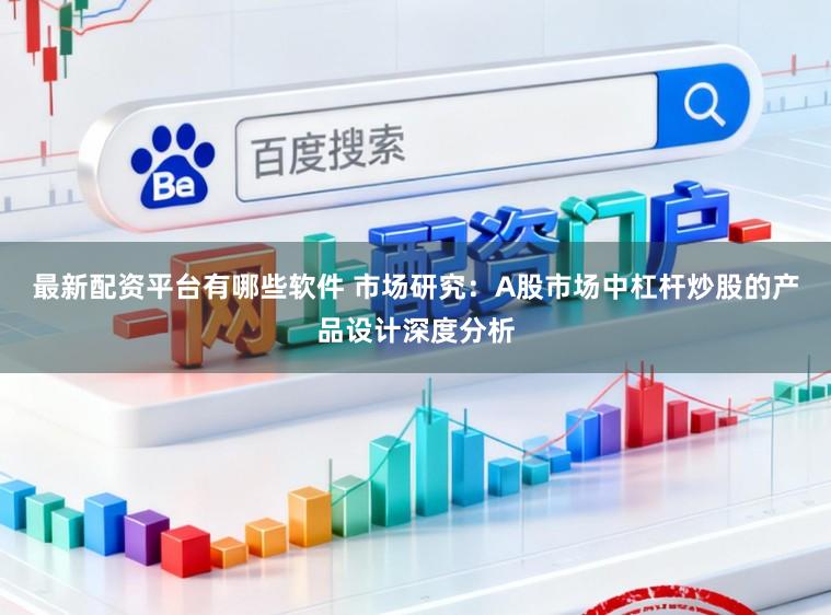 最新配资平台有哪些软件 市场研究：A股市场中杠杆炒股的产品设计深度分析