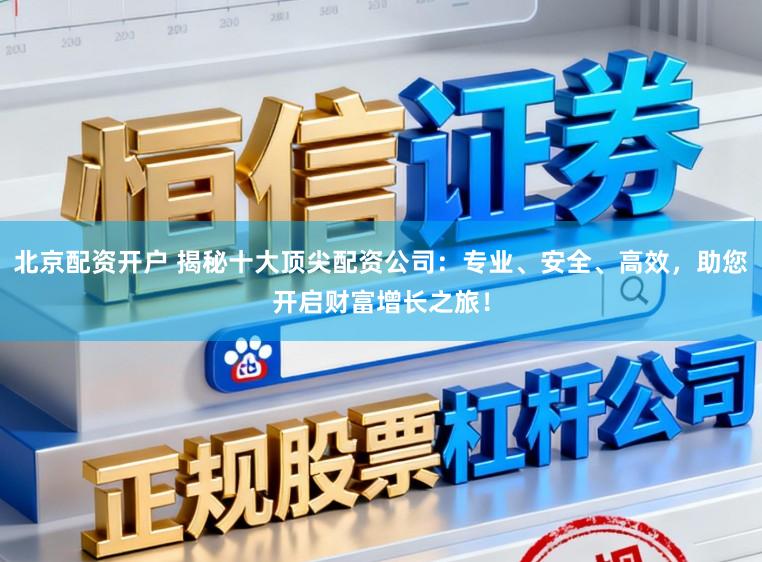 北京配资开户 揭秘十大顶尖配资公司：专业、安全、高效，助您开启财富增长之旅！