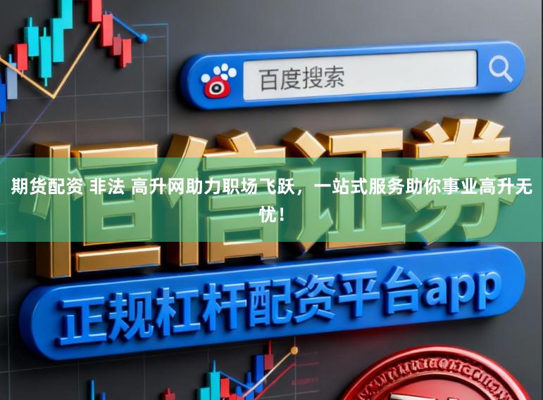 期货配资 非法 高升网助力职场飞跃，一站式服务助你事业高升无忧！