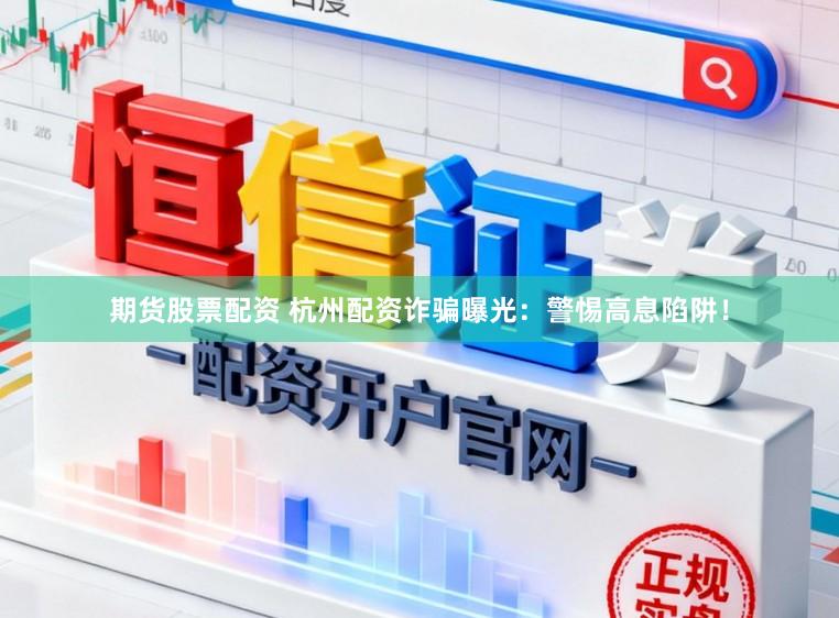 期货股票配资 杭州配资诈骗曝光：警惕高息陷阱！