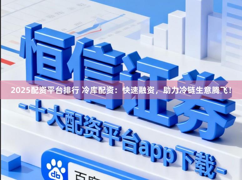 2025配资平台排行 冷库配资:快速融资,助力冷链生意腾飞!