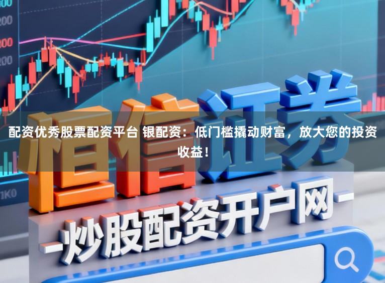 配资优秀股票配资平台 银配资：低门槛撬动财富，放大您的投资收益！