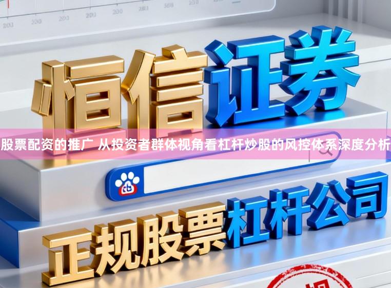 股票配资的推广 从投资者群体视角看杠杆炒股的风控体系深度分析
