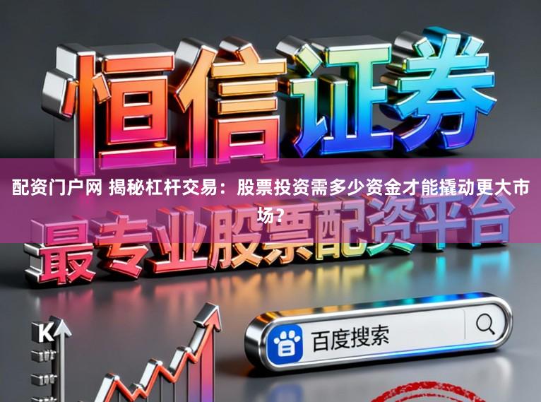 配资门户网 揭秘杠杆交易：股票投资需多少资金才能撬动更大市场？