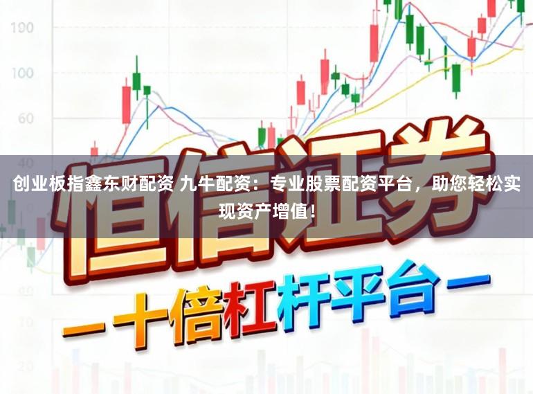 创业板指鑫东财配资 九牛配资：专业股票配资平台，助您轻松实现资产增值！