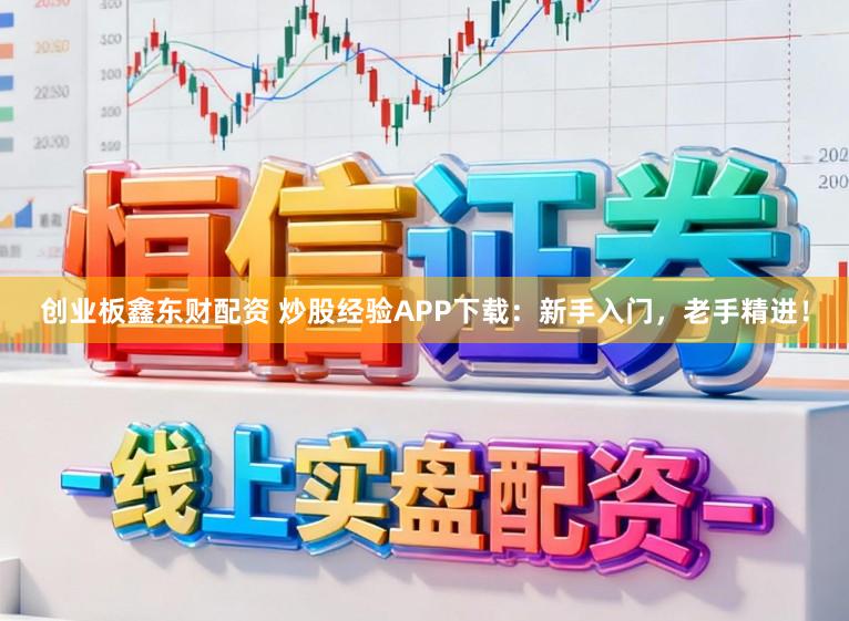 创业板鑫东财配资 炒股经验APP下载：新手入门，老手精进！