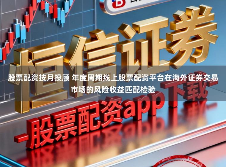 股票配资按月投顾 年度周期线上股票配资平台在海外证券交易市场的风险收益匹配检验