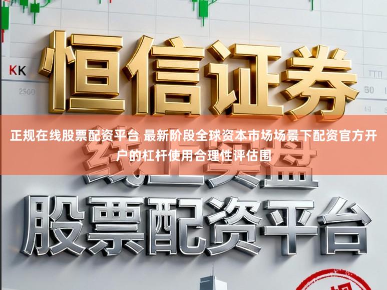 正规在线股票配资平台 最新阶段全球资本市场场景下配资官方开户的杠杆使用合理性评估围