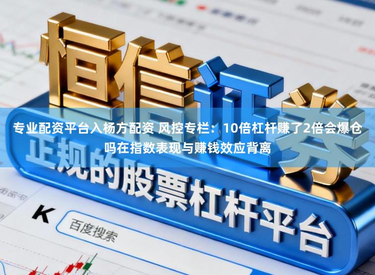 专业配资平台入杨方配资 风控专栏：10倍杠杆赚了2倍会爆仓吗在指数表现与赚钱效应背离