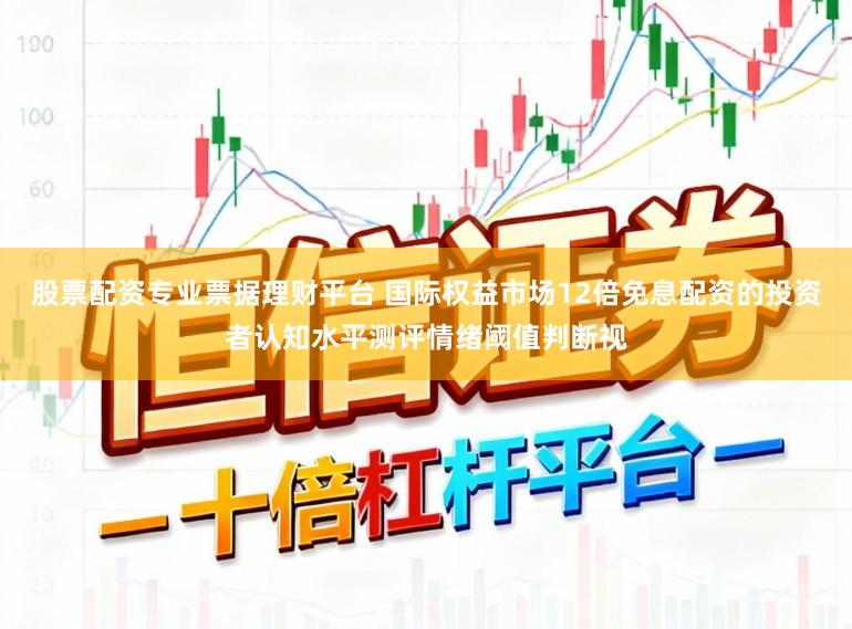 股票配资专业票据理财平台 国际权益市场12倍免息配资的投资者认知水平测评情绪阈值判断视