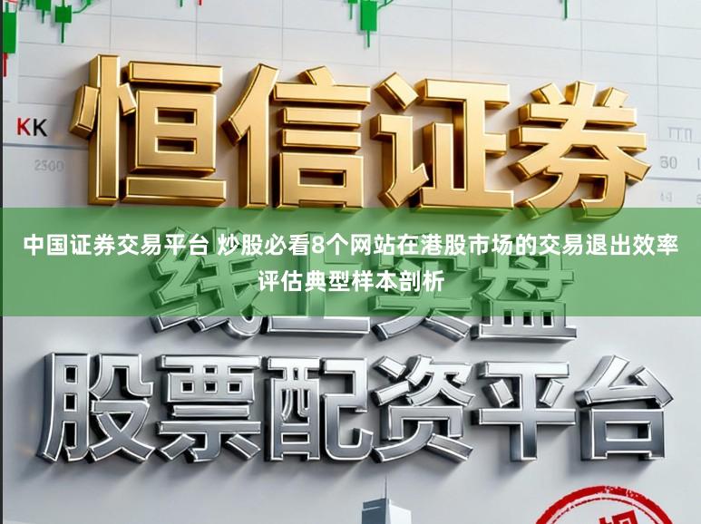 中国证券交易平台 炒股必看8个网站在港股市场的交易退出效率评估典型样本剖析