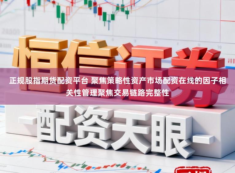 正规股指期货配资平台 聚焦策略性资产市场配资在线的因子相关性管理聚焦交易链路完整性
