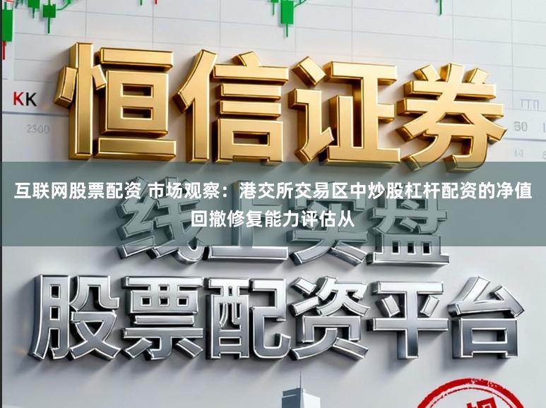 互联网股票配资 市场观察：港交所交易区中炒股杠杆配资的净值回撤修复能力评估从