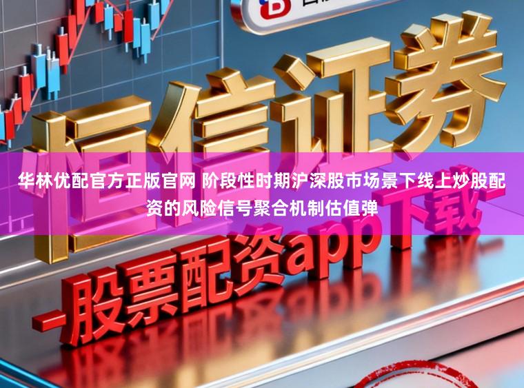 华林优配官方正版官网 阶段性时期沪深股市场景下线上炒股配资的风险信号聚合机制估值弹