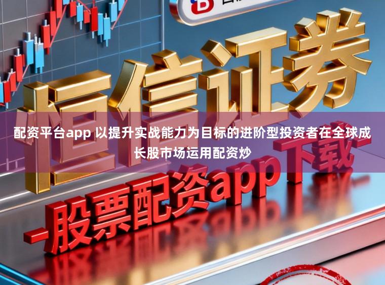 配资平台app 以提升实战能力为目标的进阶型投资者在全球成长股市场运用配资炒