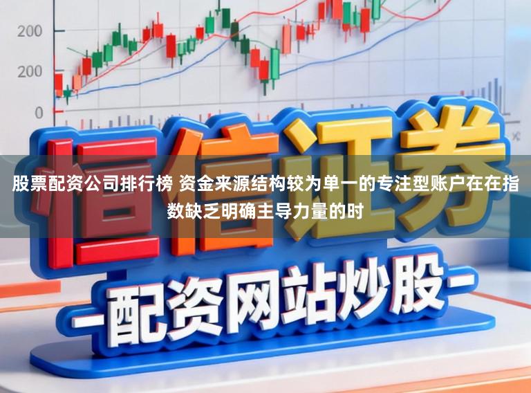 股票配资公司排行榜 资金来源结构较为单一的专注型账户在在指数缺乏明确主导力量的时