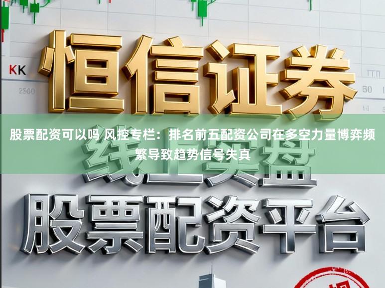 股票配资可以吗 风控专栏：排名前五配资公司在多空力量博弈频繁导致趋势信号失真