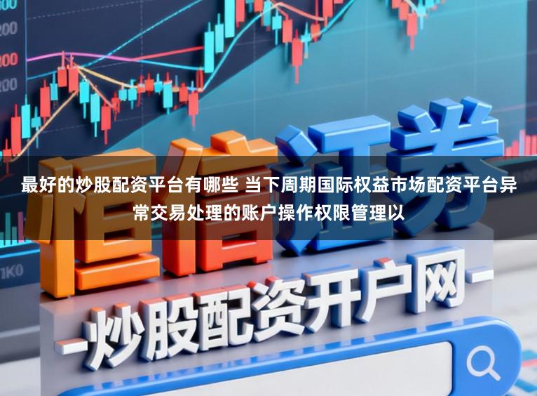 最好的炒股配资平台有哪些 当下周期国际权益市场配资平台异常交易处理的账户操作权限管理以