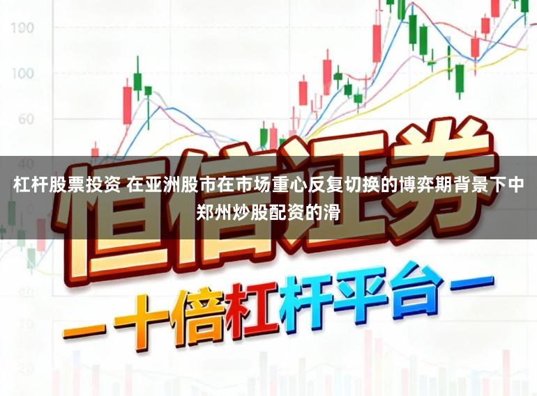 杠杆股票投资 在亚洲股市在市场重心反复切换的博弈期背景下中郑州炒股配资的滑