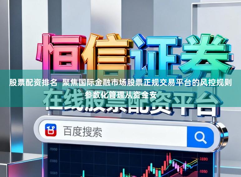 股票配资排名  聚焦国际金融市场股票正规交易平台的风控规则参数化管理从资金安