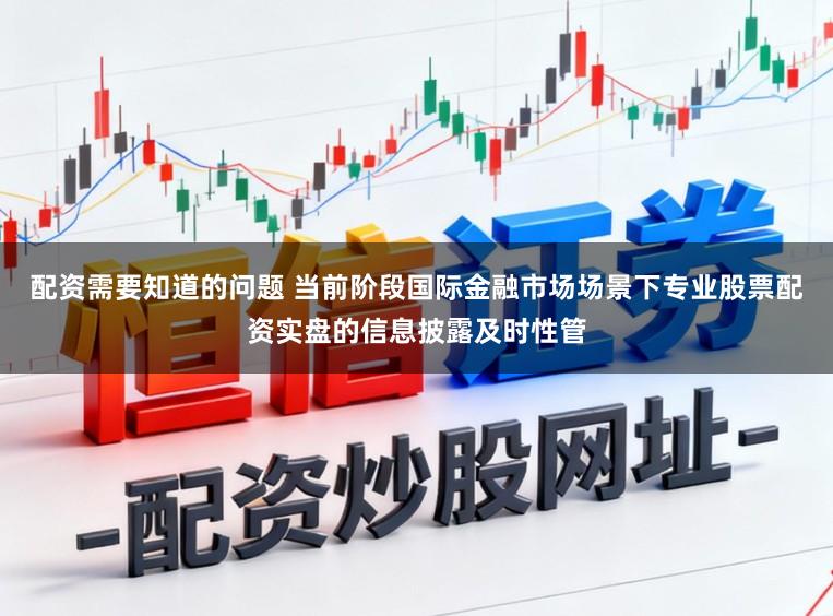 配资需要知道的问题 当前阶段国际金融市场场景下专业股票配资实盘的信息披露及时性管