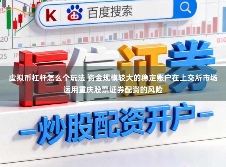 虚拟币杠杆怎么个玩法 资金规模较大的稳定账户在上交所市场运用重庆股票证券配资的风险