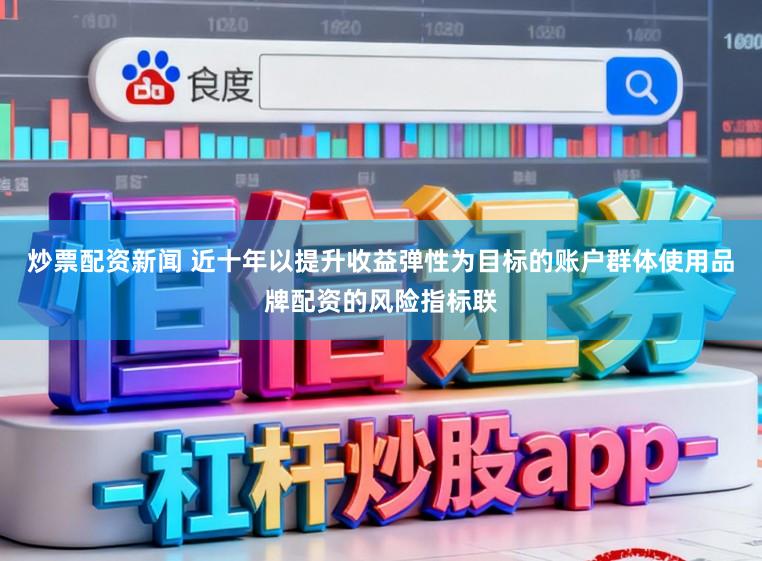 炒票配资新闻 近十年以提升收益弹性为目标的账户群体使用品牌配资的风险指标联