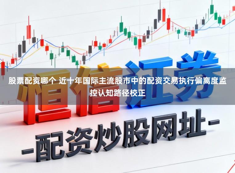 股票配资哪个 近十年国际主流股市中的配资交易执行偏离度监控认知路径校正