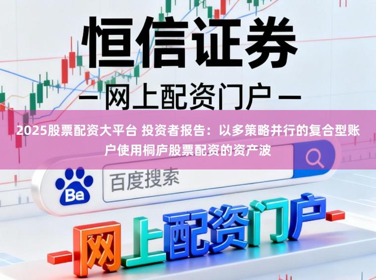 2025股票配资大平台 投资者报告：以多策略并行的复合型账户使用桐庐股票配资的资产波