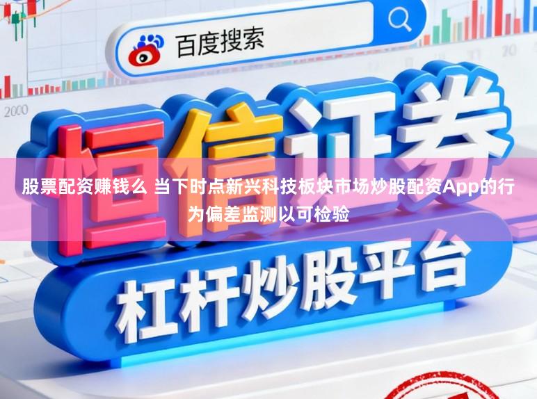 股票配资赚钱么 当下时点新兴科技板块市场炒股配资App的行为偏差监测以可检验
