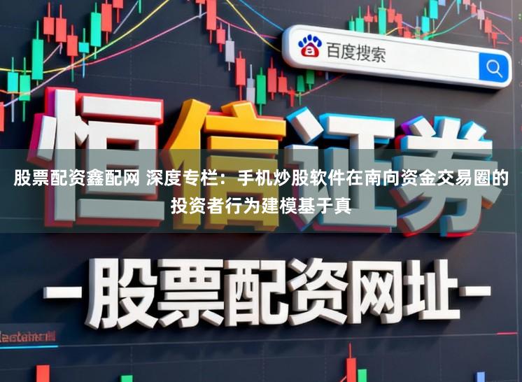 股票配资鑫配网 深度专栏：手机炒股软件在南向资金交易圈的投资者行为建模基于真