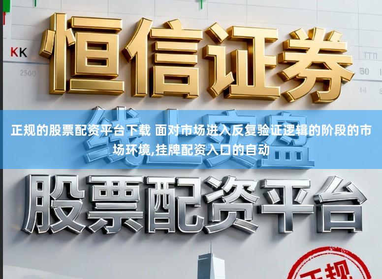 正规的股票配资平台下载 面对市场进入反复验证逻辑的阶段的市场环境，挂牌配资入口的自动