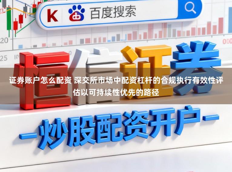 证券账户怎么配资 深交所市场中配资杠杆的合规执行有效性评估以可持续性优先的路径