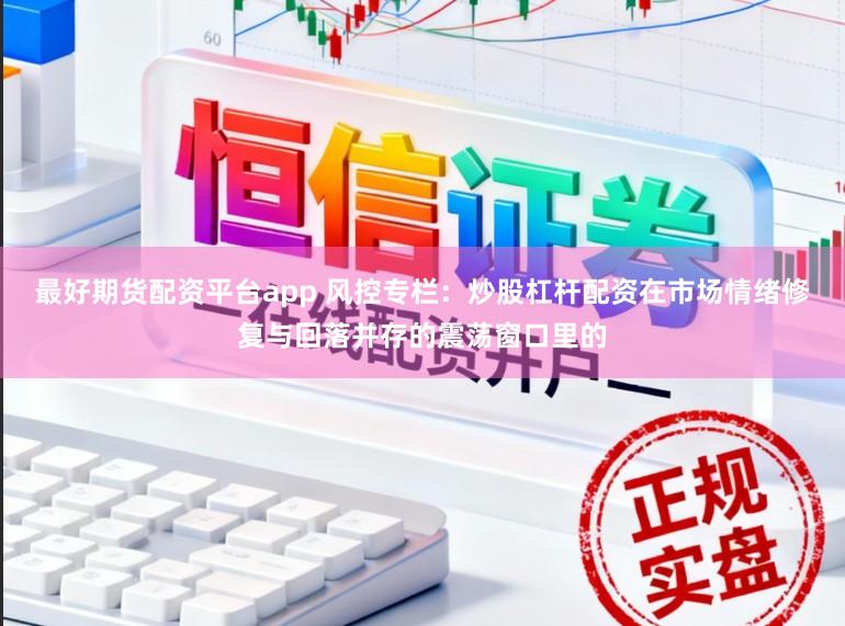 最好期货配资平台app 风控专栏：炒股杠杆配资在市场情绪修复与回落并存的震荡窗口里的