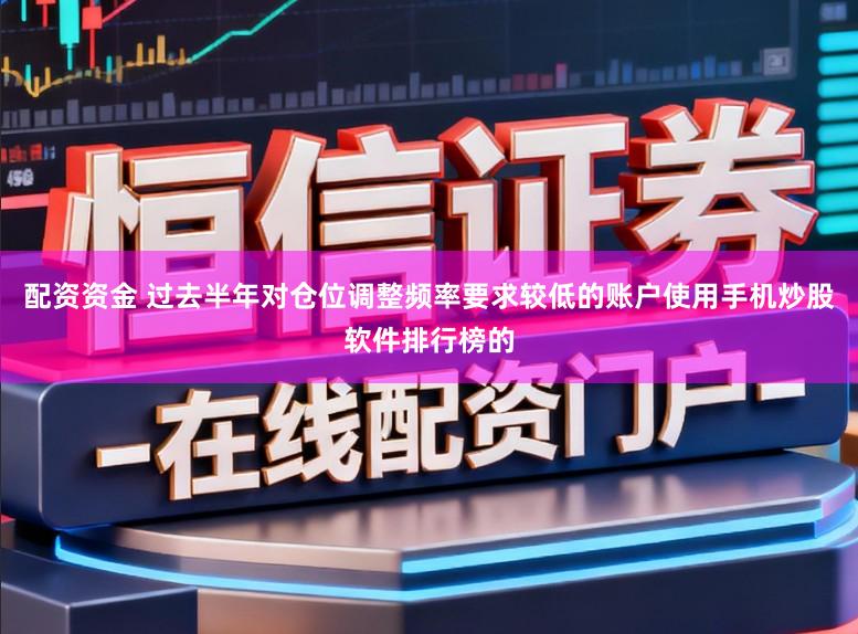 配资资金 过去半年对仓位调整频率要求较低的账户使用手机炒股软件排行榜的