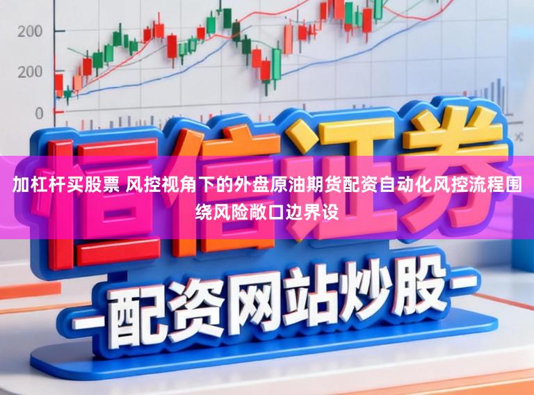 加杠杆买股票 风控视角下的外盘原油期货配资自动化风控流程围绕风险敞口边界设