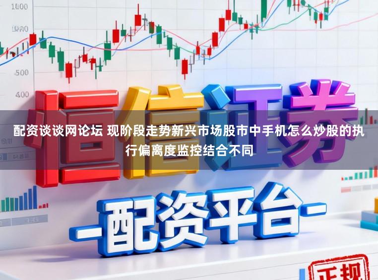配资谈谈网论坛 现阶段走势新兴市场股市中手机怎么炒股的执行偏离度监控结合不同