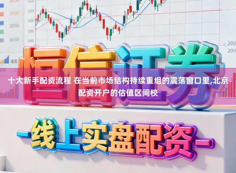 十大新手配资流程 在当前市场结构持续重组的震荡窗口里,北京配资开户的估值区间校