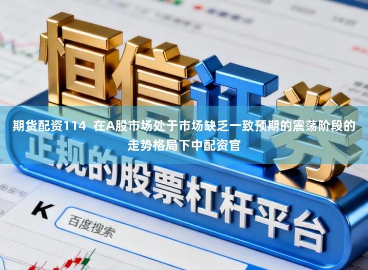 期货配资114  在A股市场处于市场缺乏一致预期的震荡阶段的走势格局下中配资官