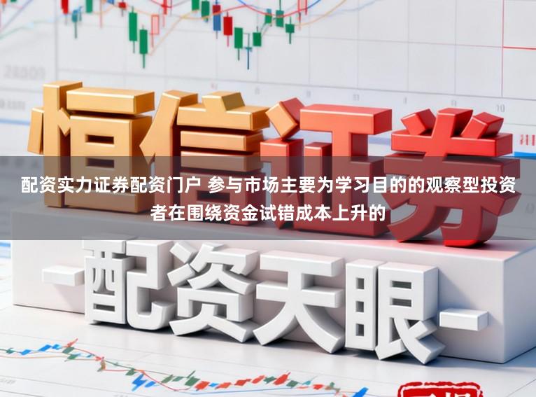 配资实力证券配资门户 参与市场主要为学习目的的观察型投资者在围绕资金试错成本上升的