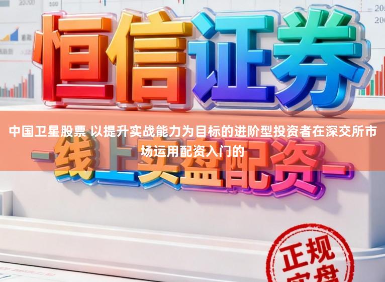 中国卫星股票 以提升实战能力为目标的进阶型投资者在深交所市场运用配资入门的