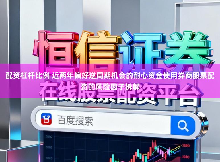 配资杠杆比例 近两年偏好逆周期机会的耐心资金使用券商股票配资的风险因子拆解