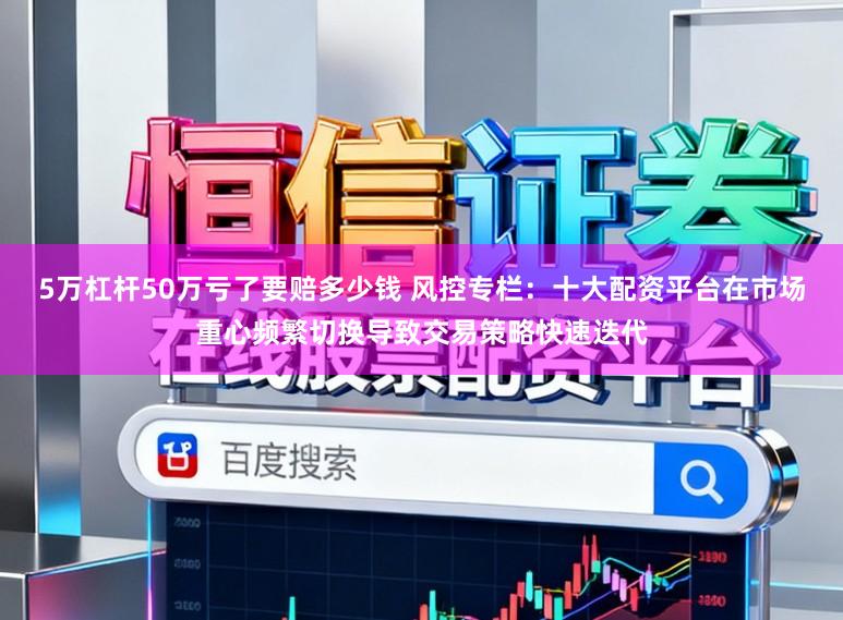 5万杠杆50万亏了要赔多少钱 风控专栏：十大配资平台在市场重心频繁切换导致交易策略快速迭代