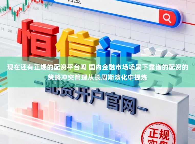 现在还有正规的配资平台吗 国内金融市场场景下靠谱的配资的策略冲突管理从长周期演化中提炼