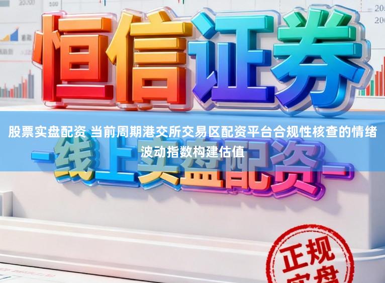 股票实盘配资 当前周期港交所交易区配资平台合规性核查的情绪波动指数构建估值