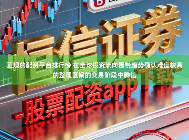 正规的配资平台排行榜 在全球投资流向围绕趋势确认难度较高的整理区间的交易阶段中腾信