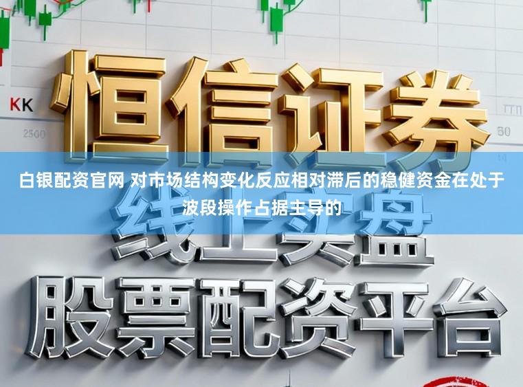 白银配资官网 对市场结构变化反应相对滞后的稳健资金在处于波段操作占据主导的