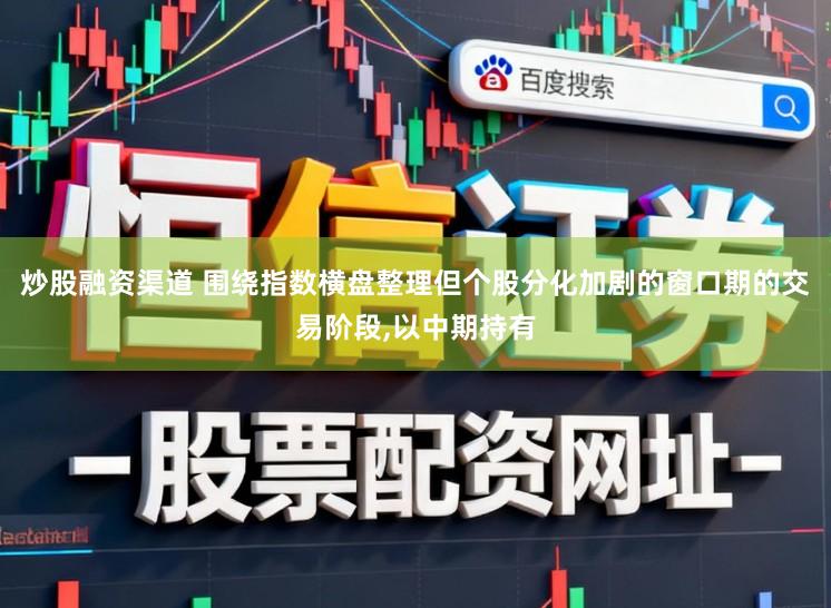 炒股融资渠道 围绕指数横盘整理但个股分化加剧的窗口期的交易阶段,以中期持有