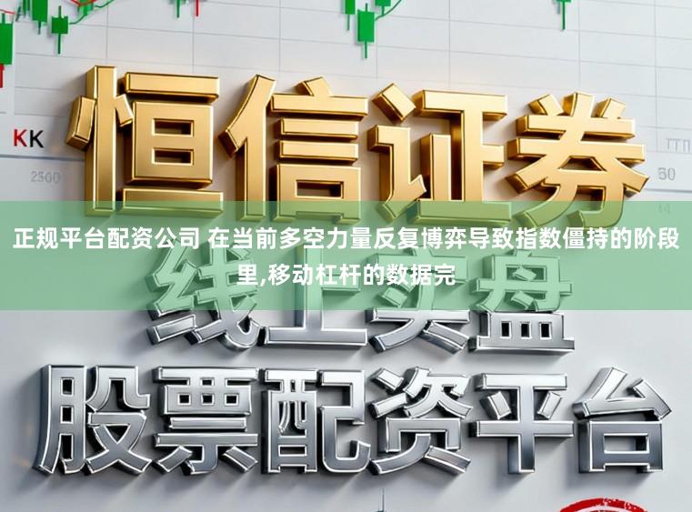 正规平台配资公司 在当前多空力量反复博弈导致指数僵持的阶段里,移动杠杆的数据完