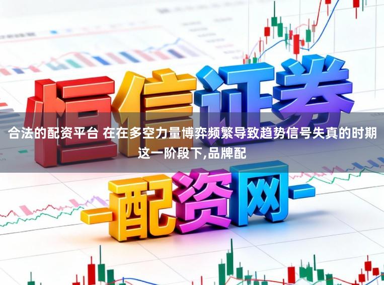 合法的配资平台 在在多空力量博弈频繁导致趋势信号失真的时期这一阶段下,品牌配